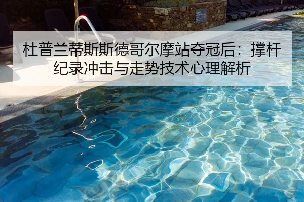 杜普兰蒂斯斯德哥尔摩站夺冠后：撑杆纪录冲击与走势技术心理解析