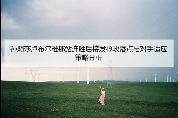 孙颖莎卢布尔雅那站连胜后接发抢攻落点与对手适应策略分析
