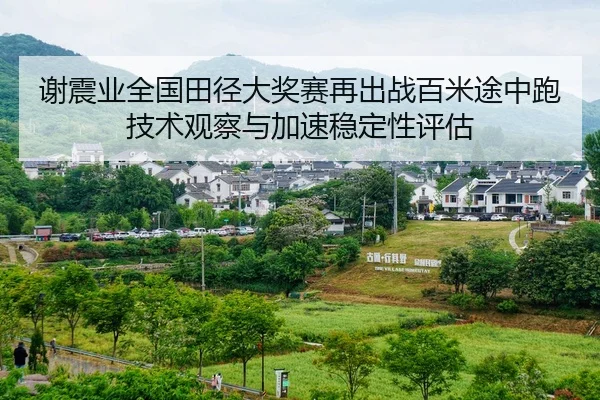 谢震业全国田径大奖赛再出战百米途中跑技术观察与加速稳定性评估